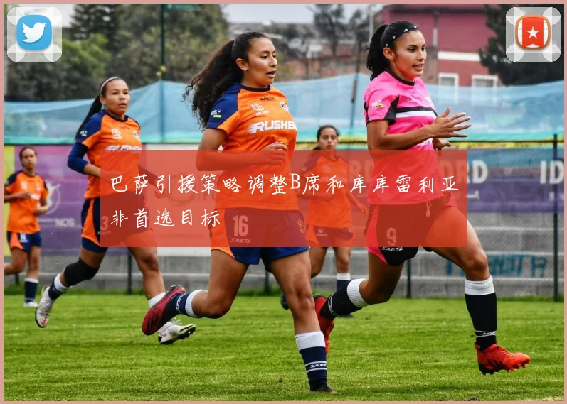 巴萨引援策略调整B席和库库雷利亚非首选目标